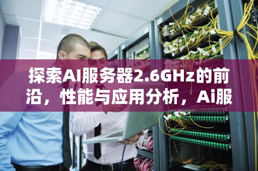 探索AI服务器2.6GHz的前沿，性能与应用分析，Ai服务器电源龙头