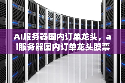 AI服务器国内订单龙头，ai服务器国内订单龙头股票