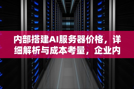 内部搭建AI服务器价格，详细解析与成本考量，企业内部服务器搭建