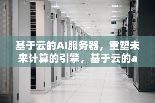 基于云的AI服务器，重塑未来计算的引擎，基于云的ai服务器有哪些