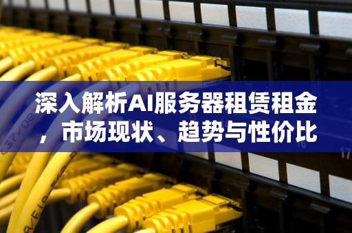 深入解析AI服务器租赁租金，市场现状、趋势与性价比考量，ai服务器租赁租金多少