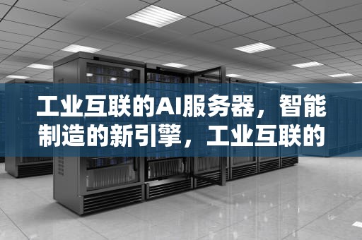 工业互联的AI服务器，智能制造的新引擎，工业互联的ai服务器是什么
