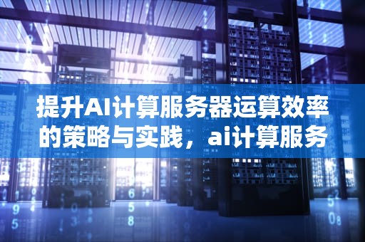 提升AI计算服务器运算效率的策略与实践，ai计算服务器运算效率的方法