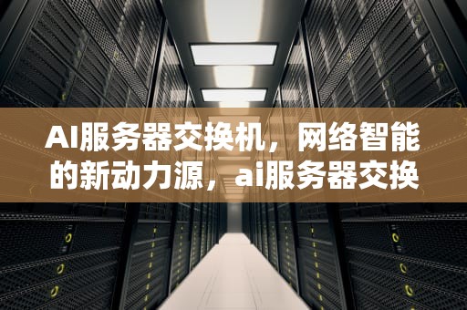 AI服务器交换机，网络智能的新动力源，ai服务器交换机是什么