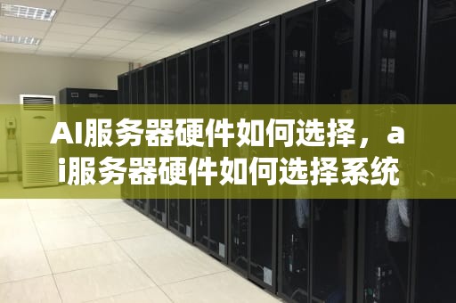 AI服务器硬件如何选择，ai服务器硬件如何选择系统