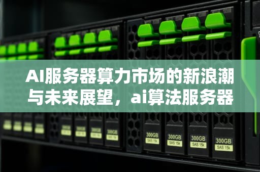 AI服务器算力市场的新浪潮与未来展望，ai算法服务器配置
