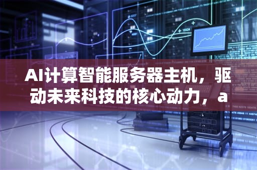 AI计算智能服务器主机，驱动未来科技的核心动力，ai计算智能服务器主机配置