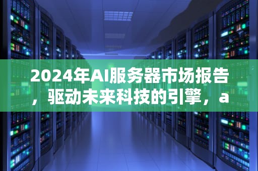 2024年AI服务器市场报告，驱动未来科技的引擎，ai服务器市场报告怎么写