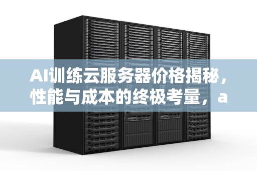 AI训练云服务器价格揭秘，性能与成本的终极考量，ai训练云服务器价格表