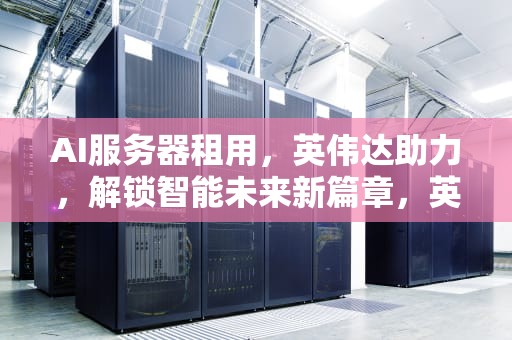 AI服务器租用，英伟达助力，解锁智能未来新篇章，英伟达a100服务器