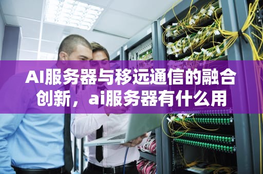 AI服务器与移远通信的融合创新，ai服务器有什么用