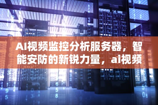 AI视频监控分析服务器，智能安防的新锐力量，ai视频监控分析服务器怎么用