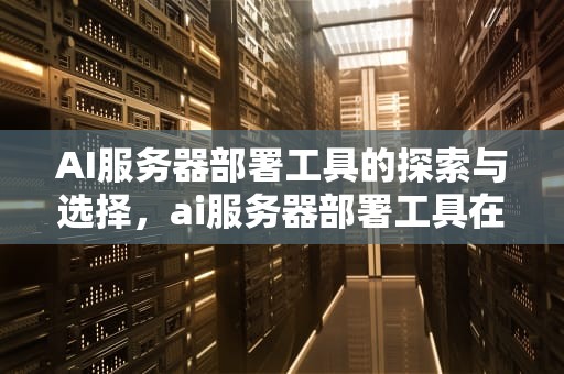 AI服务器部署工具的探索与选择，ai服务器部署工具在哪里
