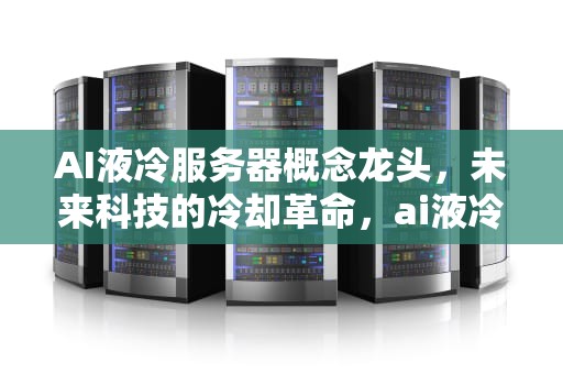 AI液冷服务器概念龙头，未来科技的冷却革命，ai液冷服务器概念龙头股票