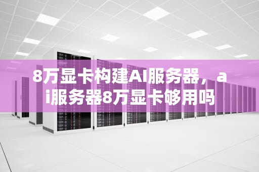 8万显卡构建AI服务器，ai服务器8万显卡够用吗