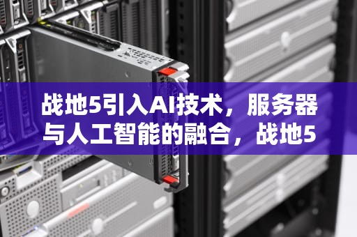 战地5引入AI技术，服务器与人工智能的融合，战地5服务器加机器人