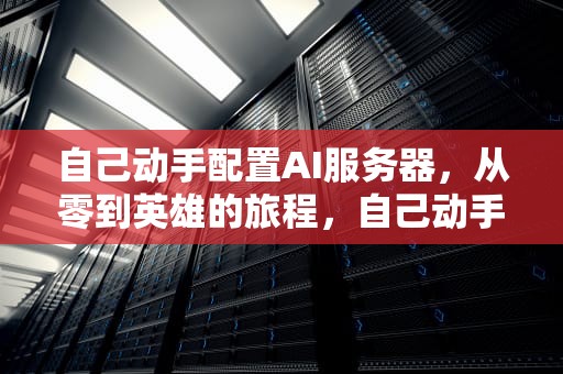 自己动手配置AI服务器，从零到英雄的旅程，自己动手配置ai服务器可以吗