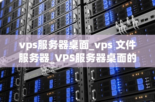 vps服务器桌面_vps 文件服务器_VPS服务器桌面的深度探索