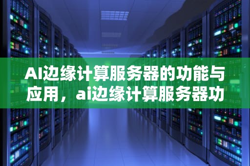 AI边缘计算服务器的功能与应用，ai边缘计算服务器功能是什么