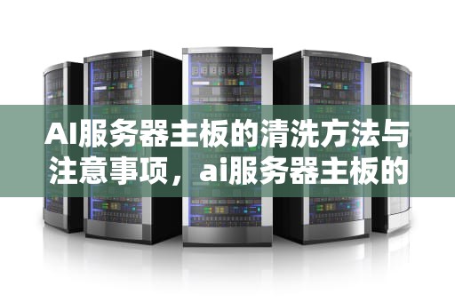 AI服务器主板的清洗方法与注意事项，ai服务器主板的清洗工具在哪