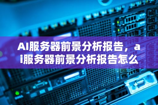AI服务器前景分析报告，ai服务器前景分析报告怎么写