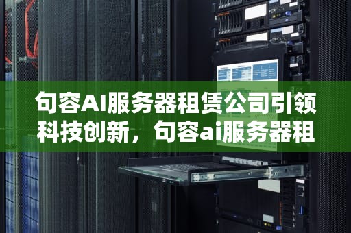 句容AI服务器租赁公司引领科技创新，句容ai服务器租赁公司电话