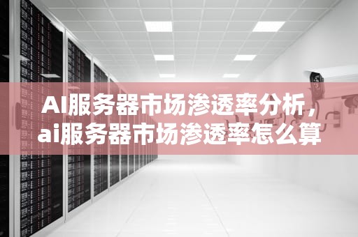 AI服务器市场渗透率分析，ai服务器市场渗透率怎么算