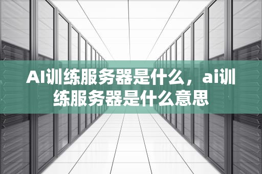 AI训练服务器是什么，ai训练服务器是什么意思