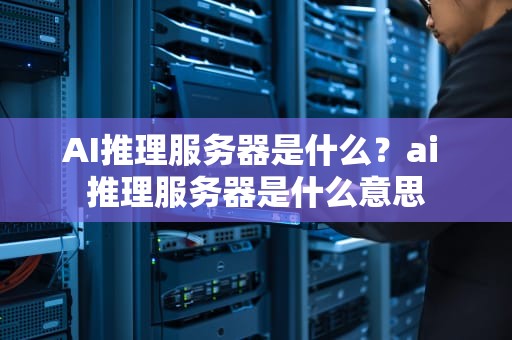 AI推理服务器是什么？ai 推理服务器是什么意思