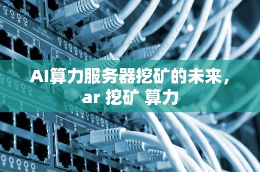 AI算力服务器挖矿的未来，ar 挖矿 算力