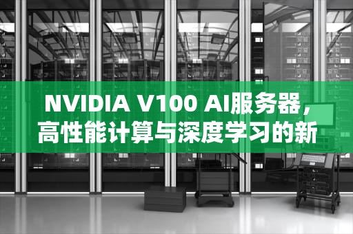 NVIDIA V100 AI服务器，高性能计算与深度学习的新引擎，a100 服务器