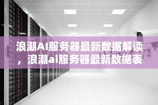 浪潮AI服务器最新数据解读，浪潮ai服务器最新数据表