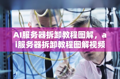 AI服务器拆卸教程图解，ai服务器拆卸教程图解视频