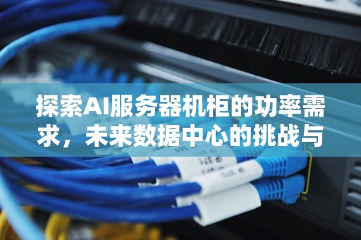 探索AI服务器机柜的功率需求，未来数据中心的挑战与机遇，ai服务器机柜功率多大合适