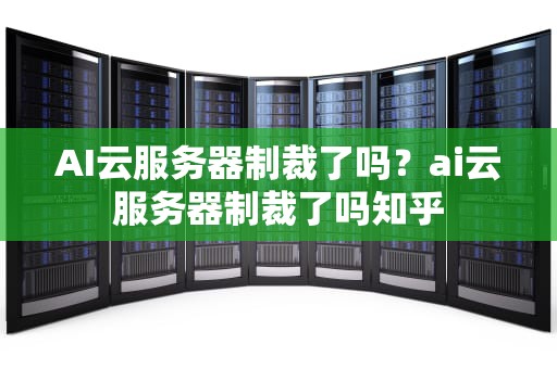 AI云服务器制裁了吗？ai云服务器制裁了吗知乎