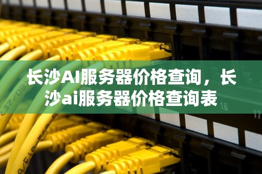 长沙AI服务器价格查询，长沙ai服务器价格查询表