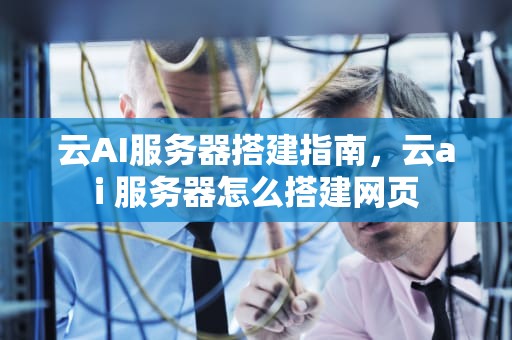 云AI服务器搭建指南，云ai 服务器怎么搭建网页
