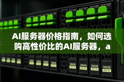 AI服务器价格指南，如何选购高性价比的AI服务器，ai服务器什么价格好用