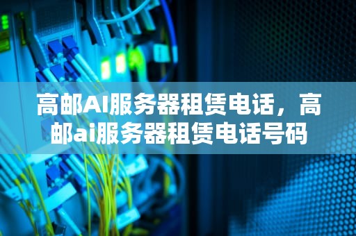 高邮AI服务器租赁电话，高邮ai服务器租赁电话号码