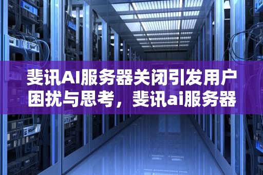 斐讯AI服务器关闭引发用户困扰与思考，斐讯ai服务器关闭端口