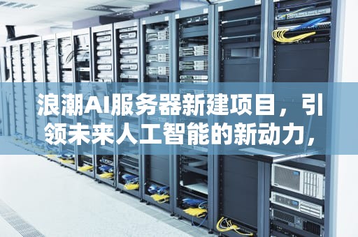 浪潮AI服务器新建项目，引领未来人工智能的新动力，浪潮ai服务器新建项目失败
