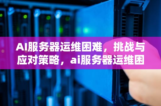AI服务器运维困难，挑战与应对策略，ai服务器运维困难怎么解决