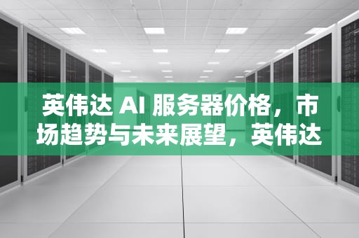 英伟达 AI 服务器价格，市场趋势与未来展望，英伟达ai服务器价格表