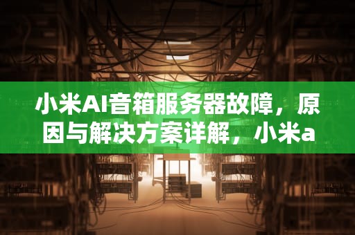 小米AI音箱服务器故障，原因与解决方案详解，小米ai音箱服务器故障怎么解决