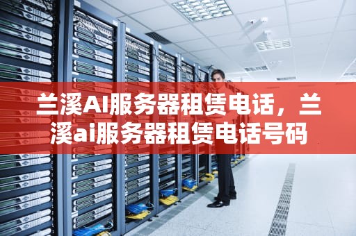 兰溪AI服务器租赁电话，兰溪ai服务器租赁电话号码