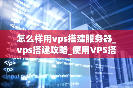 怎么样用vps搭建服务器_vps搭建攻略_使用VPS搭建服务器的全面指南