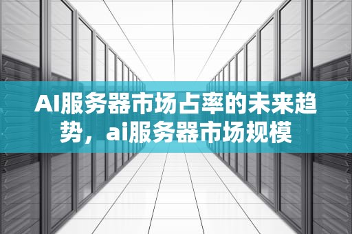 AI服务器市场占率的未来趋势，ai服务器市场规模