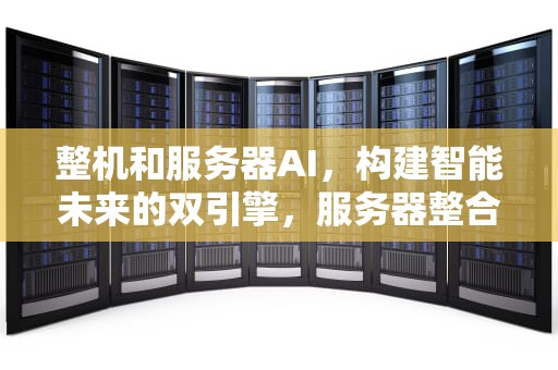整机和服务器AI，构建智能未来的双引擎，服务器整合是什么意思