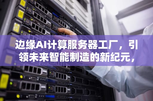 边缘AI计算服务器工厂，引领未来智能制造的新纪元，边缘ai计算服务器工厂在哪