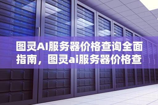 图灵AI服务器价格查询全面指南，图灵ai服务器价格查询官网